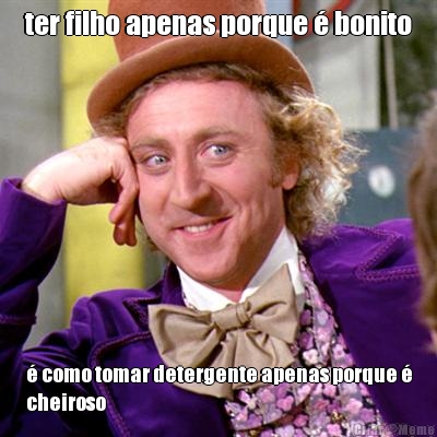ter filho apenas porque � bonito � como tomar detergente apenas porque �
cheiroso