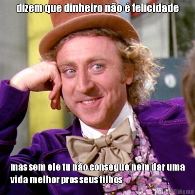 dizem que dinheiro n�o � felicidade mas sem ele tu n�o consegue nem dar uma
vida melhor pros seus filhos