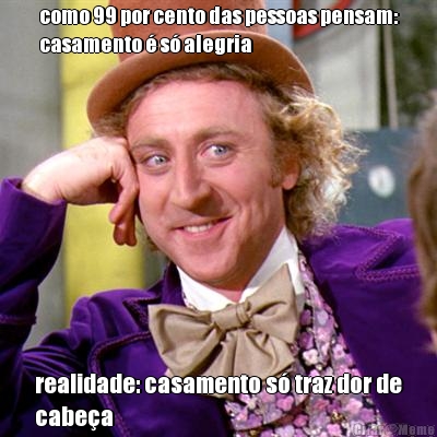 como 99 por cento das pessoas pensam:
casamento � s� alegria realidade: casamento s� traz dor de
cabe�a