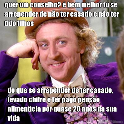 quer um conselho? � bem melhor tu se
arrepender de n�o ter casado e n�o ter
tido filhos do que se arrepender de ter casado,
levado chifre e ter pago pens�o
aliment�cia por quase 20 anos da sua
vida