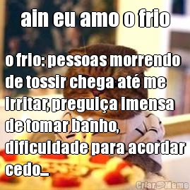 ain eu amo o frio o frio: pessoas morrendo
de tossir chega at� me
irritar, pregui�a imensa
de tomar banho,
dificuldade para acordar
cedo...
