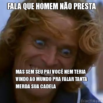 FALA QUE HOMEM N�O PRESTA MAS SEM SEU PAI VOC� NEM TERIA
VINDO AO MUNDO PRA FALAR TANTA
MERDA SUA CADELA