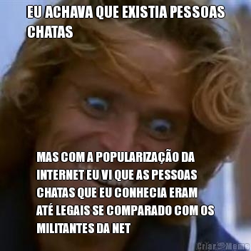 EU ACHAVA QUE EXISTIA PESSOAS
CHATAS MAS COM A POPULARIZA��O DA
INTERNET EU VI QUE AS PESSOAS
CHATAS QUE EU CONHECIA ERAM
AT� LEGAIS SE COMPARADO COM OS
MILITANTES DA NET