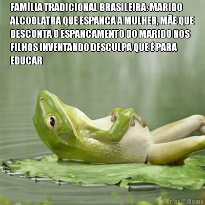 FAM�LIA TRADICIONAL BRASILEIRA: MARIDO
ALCOOLATRA QUE ESPANCA A MULHER, M�E QUE
DESCONTA O ESPANCAMENTO DO MARIDO NOS
FILHOS INVENTANDO DESCULPA QUE � PARA
EDUCAR 