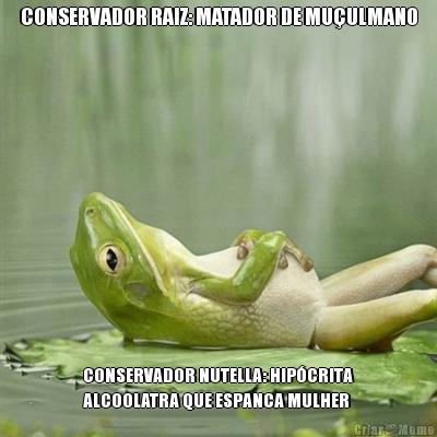 CONSERVADOR RAIZ: MATADOR DE MU�ULMANO CONSERVADOR NUTELLA: HIP�CRITA
ALCOOLATRA QUE ESPANCA MULHER