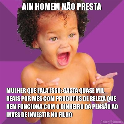 AIN HOMEM N�O PRESTA MULHER QUE FALA ISSO: GASTA QUASE MIL
REAIS POR M�S COM PRODUTOS DE BELEZA QUE
NEM FUNCIONA COM O DINHEIRO DA PENS�O AO
INV�S DE INVESTIR NO FILHO