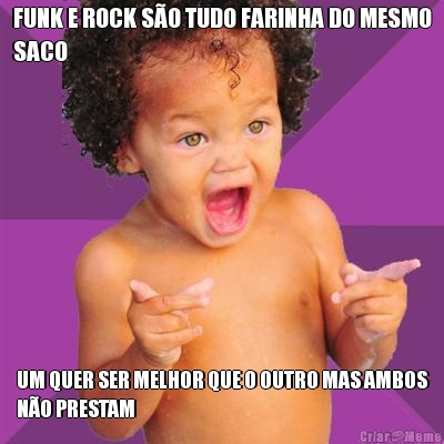 FUNK E ROCK S�O TUDO FARINHA DO MESMO
SACO UM QUER SER MELHOR QUE O OUTRO MAS AMBOS
N�O PRESTAM