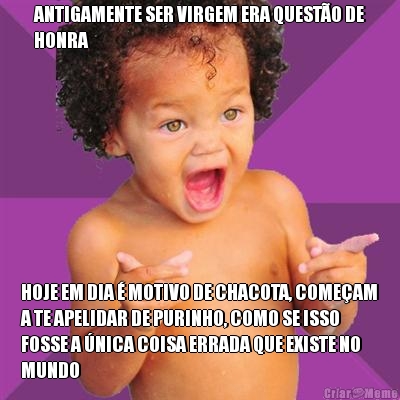 ANTIGAMENTE SER VIRGEM ERA QUEST�O DE
HONRA HOJE EM DIA � MOTIVO DE CHACOTA, COME�AM
A TE APELIDAR DE PURINHO, COMO SE ISSO
FOSSE A �NICA COISA ERRADA QUE EXISTE NO
MUNDO