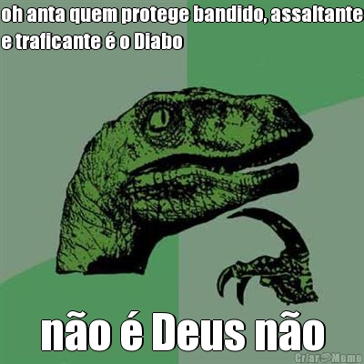 oh anta quem protege bandido, assaltante
e traficante � o Diabo n�o � Deus n�o
