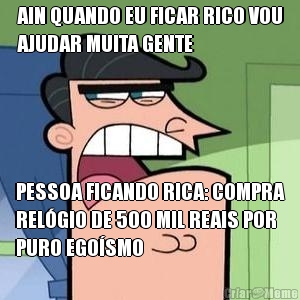 AIN QUANDO EU FICAR RICO VOU
AJUDAR MUITA GENTE PESSOA FICANDO RICA: COMPRA
REL�GIO DE 500 MIL REAIS POR
PURO EGO�SMO