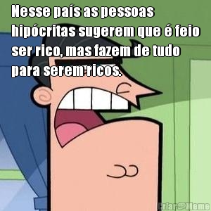 Nesse pa�s as pessoas
hip�critas sugerem que � feio
ser rico, mas fazem de tudo
para serem ricos.
 
