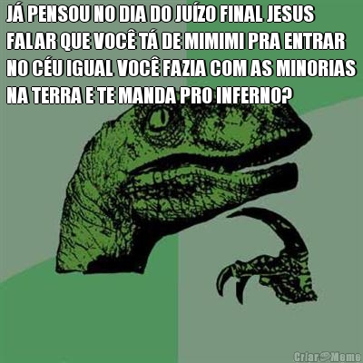 J� PENSOU NO DIA DO JU�ZO FINAL JESUS
FALAR QUE VOC� T� DE MIMIMI PRA ENTRAR
NO C�U IGUAL VOC� FAZIA COM AS MINORIAS
NA TERRA E TE MANDA PRO INFERNO? 