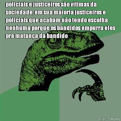 policiais e justiceiros s�o v�timas da
sociedade, em sua maioria justiceiros e
policiais que acabam n�o tendo escolha
nenhuma porque os bandidos empurra eles
pra matan�a da bandido
 