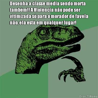 Desenha a classe m�dia sendo morta
tamb�m!! A Viol�ncia n�o pode ser
vitimizada s� para o morador de favela
n�o, ela est� em qualquer lugar! 