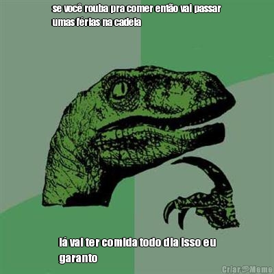 se voc� rouba pra comer ent�o vai passar
umas f�rias na cadeia l� vai ter comida todo dia isso eu
garanto