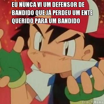 EU NUNCA VI UM DEFENSOR DE
BANDIDO QUE J� PERDEU UM ENTE
QUERIDO PARA UM BANDIDO 