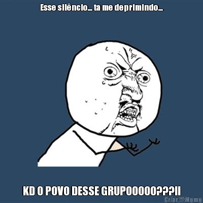 Esse sil�ncio... ta me deprimindo... KD O POVO DESSE GRUPOOOOO???!!