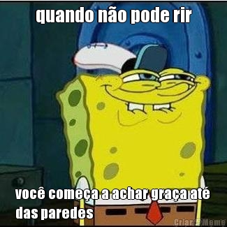 quando n�o pode rir voc� come�a a achar gra�a at�
das paredes