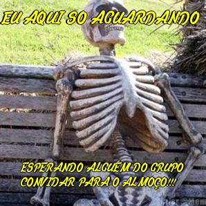 EU AQUI SO AGUARDANDO  ESPERANDO ALGU�M DO GRUPO
CONVIDAR PARA O ALMO�O!!!
