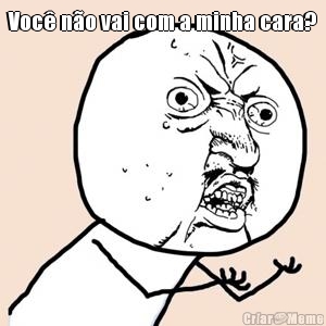 Voc� n�o vai com a minha cara?
 