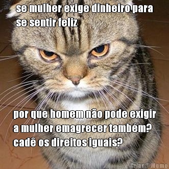 se mulher exige dinheiro para
se sentir feliz por que homem n�o pode exigir
a mulher emagrecer tamb�m?
cad� os direitos iguais?