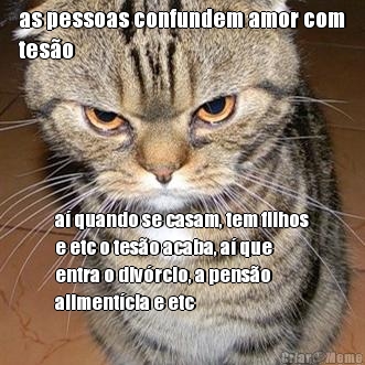 as pessoas confundem amor com
tes�o a� quando se casam, tem filhos
e etc o tes�o acaba, a� que
entra o div�rcio, a pens�o
aliment�cia e etc