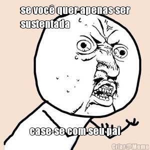 se voc� quer apenas ser
sustentada case-se com seu pai