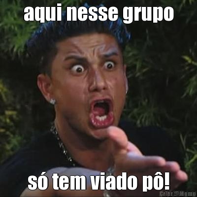 aqui nesse grupo s� tem viado p�!