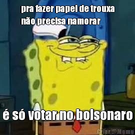 pra fazer papel de trouxa
n�o precisa namorar � s� votar no bolsonaro