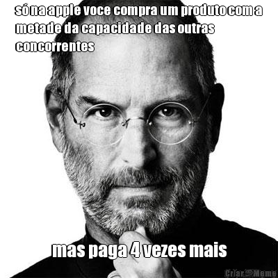 s� na apple voce compra um produto com a
metade da capacidade das outras
concorrentes mas paga 4 vezes mais