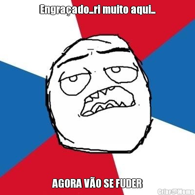 Engra�ado...ri muito aqui... AGORA V�O SE FUDER