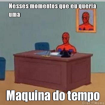Nesses momentos que eu queria
uma Maquina do tempo