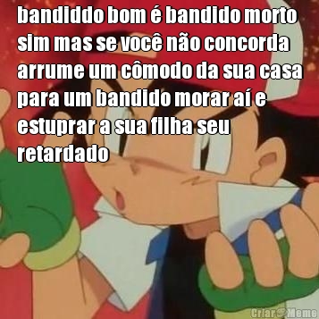 bandiddo bom � bandido morto
sim mas se voc� n�o concorda
arrume um c�modo da sua casa
para um bandido morar a� e
estuprar a sua filha seu
retardado 