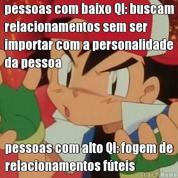 pessoas com baixo QI: buscam
relacionamentos sem ser
importar com a personalidade
da pessoa pessoas com alto QI: fogem de
relacionamentos f�teis