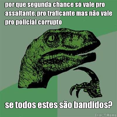 por que segunda chance s� vale pro
assaltante, pro traficante mas n�o vale
pro policial corrupto se todos estes s�o bandidos?
