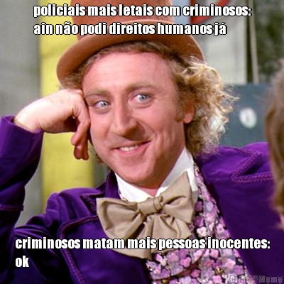 policiais mais letais com criminosos:
ain n�o podi direitos humanos j� criminosos matam mais pessoas inocentes:
ok
