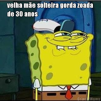 velha m�e solteira gorda zoada
de 30 anos
 