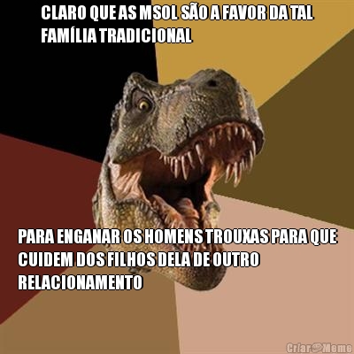 CLARO QUE AS MSOL S�O A FAVOR DA TAL
FAM�LIA TRADICIONAL PARA ENGANAR OS HOMENS TROUXAS PARA QUE
CUIDEM DOS FILHOS DELA DE OUTRO
RELACIONAMENTO