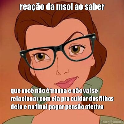 rea��o da msol ao saber que voc� n�o � trouxa e n�o vai se
relacionar com ela pra cuidar dos filhos
dela e no final pagar pens�o afetiva