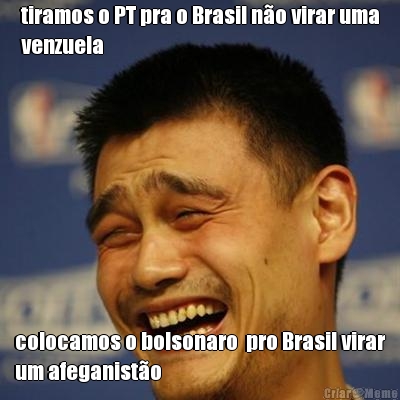 tiramos o PT pra o Brasil n�o virar uma
venzuela colocamos o bolsonaro  pro Brasil virar
um afeganist�o