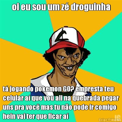 oi eu sou um z� droguinha t� jogando pokemon GO? empresta teu
celular a� que vou ali na quebrada pegar
uns pra voc� mas tu n�o pode ir comigo
hein vai ter que ficar a�