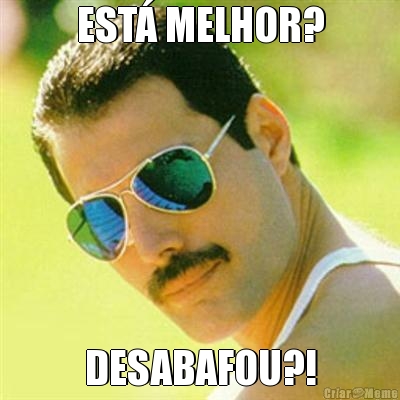 EST� MELHOR? DESABAFOU?!