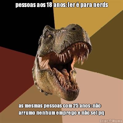 pessoas aos 18 anos: ler � para nerds as mesmas pessoas com 25 anos: n�o
arrumo nenhum emprego e n�o sei pq
