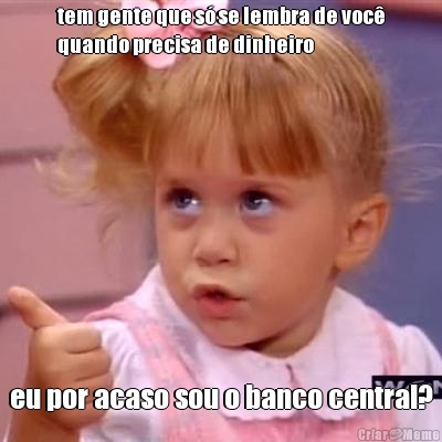 tem gente que s� se lembra de voc�
quando precisa de dinheiro eu por acaso sou o banco central?
