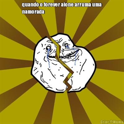 quando o forever alone arruma uma
namorada 