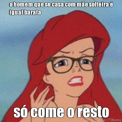 o homem que se casa com m�e solteira �
igual barata s� come o resto