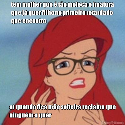tem mulher que � t�o moleca e imatura
que j� quer filho no primeiro retardado
que encontra a� quando fica m�e solteira reclama que
ningu�m a quer