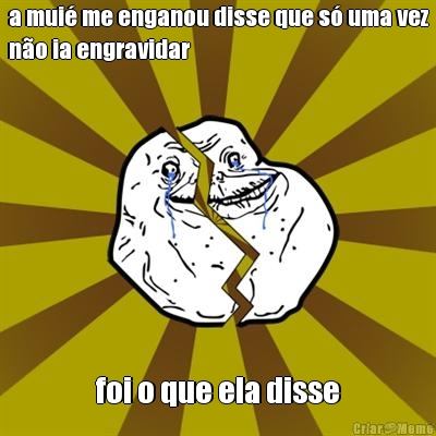 a mui� me enganou disse que s� uma vez
n�o ia engravidar foi o que ela disse