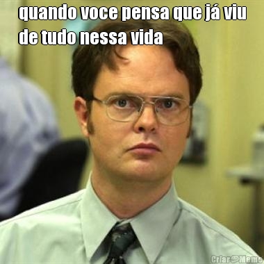 quando voce pensa que j� viu
de tudo nessa vida 