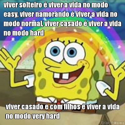 viver solteiro � viver a vida no modo
easy, viver namorando � viver a vida no
modo normal, viver casado � viver a vida
no modo hard viver casado e com filhos � viver a vida
no modo very hard